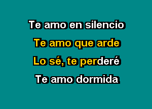 Te amo en silencio

Te amo que arde

Lo sgz, te perdert'a

Te amo dormida