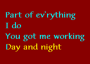 Part of ev'rything
I do

You got me working
Day and night