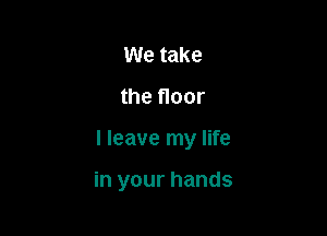 We take

the floor

I leave my life

in your hands