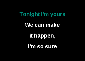 Tonight I'm yours

We can make
it happen,

I'm so sure