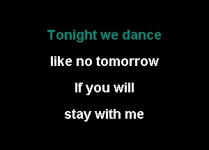 Tonight we dance

like no tomorrow
If you will

stay with me
