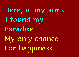 Here, in my arms
I found my

Paradise
My only chance
For happiness