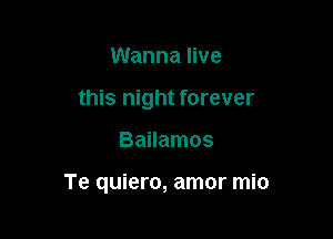Wanna live
this night forever

Bailamos

Te quiero, amor mio
