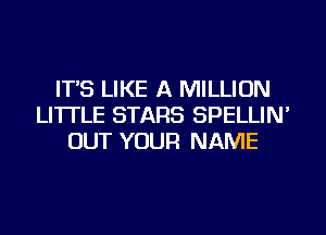 IT'S LIKE A MILLION
LI'ITLE STARS SPELLIN'
OUT YOUR NAME