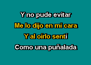 Y no pude evitar
Me Io dijo en mi cara

Y al oirlo senti

Como una purialada