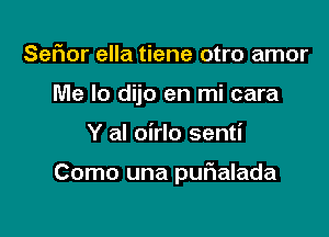 Sefmr ella tiene otro amor
Me Io dijo en mi cara

Y al oirlo senti

Como una purialada