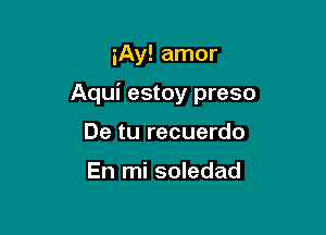 iAy! amor

Aqui estoy preso

De tu recuerdo

En mi soledad