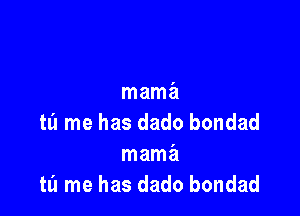 mama

ta me has dado bondad
mama
tl'l me has dado bondad