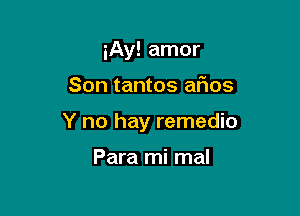 iAy! amor

Son tantos afios

Y no hay remedio

Para mi mal