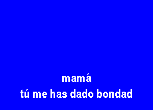 mama
tl'l me has dado bondad