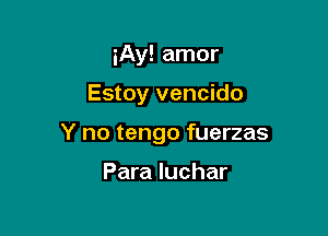 iAy! amor

Estoy vencido

Y no tengo fuerzas

Para luchar