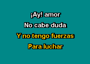 iAy! amor

No cabe duda

Y no tengo fuerzas

Para luchar