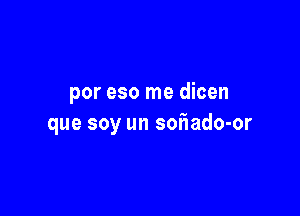 por eso me dicen

que soy un sofnado-or