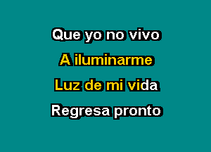 Que yo no vivo
A iluminarme

Luz de mi vida

Regresa pronto