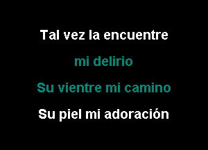 Tal vez Ia encuentre
mi delirio

Su vientre mi camino

Su piel mi adoracibn