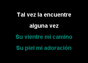 Tal vez Ia encuentre
alguna vez

Su vientre mi camino

Su piel mi adoracibn