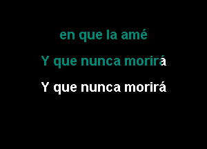 en que la amt'e

Y que nunca morira

Y que nunca morira