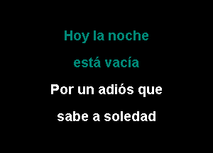 Hoy la noche

esta vacia

Por un adibs que

sabe a soledad