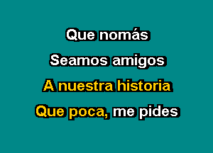 Que nomas
Seamos amigos

A nuestra historia

Que poca, me pides