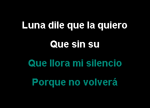 Luna dile que la quiero

Que sin su
Que Ilora mi silencio

Porque no volvera