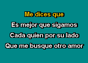 Me dices que
Es mejor que sigamos
Cada quien por su lado

Que me busque otro amor