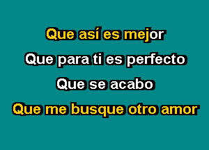 Que asi es mejor

Que para ti es perfecto
Que se acabo

Que me busque otro amor