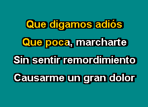 Que digamos adids
Que poca, marcharte
Sin sentir remordimiento

Causarme un gran dolor