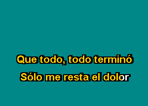 Que todo, todo terminc')

Sc'Jlo me resta el dolor