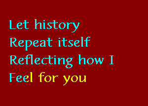 Let history
Repeat itself

Reflecting how I
Feel for you