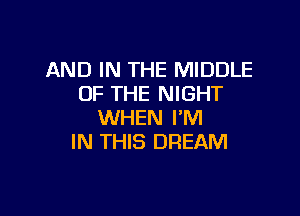 AND IN THE MIDDLE
OF THE NIGHT

WHEN I'M
IN THIS DREAM