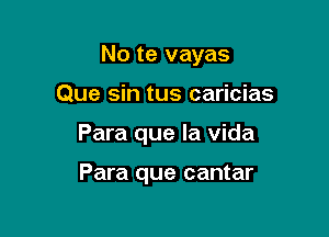 No te vayas

Que sin tus caricias
Para que la Vida

Para que cantar