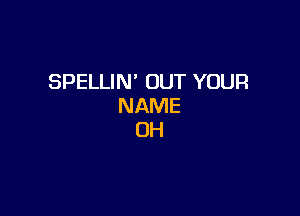 SPELLIN' OUT YOUR
NAME

0H
