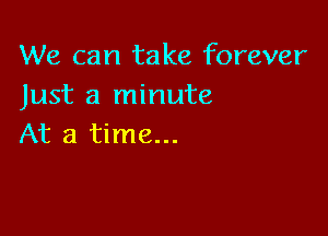 We can take forever
Just a minute

At a time...