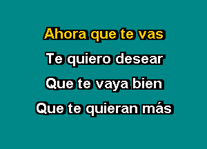 Ahora que te vas
Te quiero desear

Que te vaya bien

Que te quieran mas