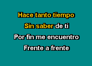 Hace tanto tiempo

Sin saber de ti
For fun me encuentro

Frente a frente