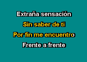 ExtraFIa sensacidn

Sin saber de ti
For fun me encuentro

Frente a frente