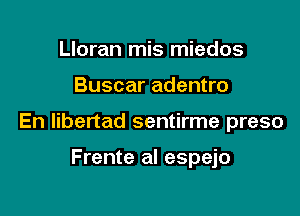 Lloran mis miedos

Buscar adentro

En libertad sentirme preso

Frente al espejo