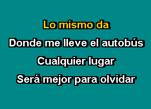 Lo mismo da
Donde me lleve el autobas

Cualquier lugar

Sera mejor para olvidar