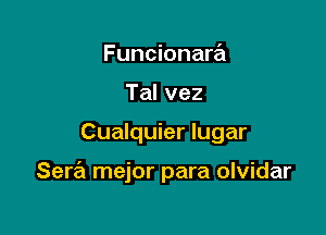 Funcionara
Talvez

Cualquier lugar

Sera mejor para olvidar