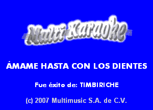 MAME HASTA CON L05 DIENTES

Fue unto det TIMBIRICHE

(c) 2007 Multimusic SA. de CV.