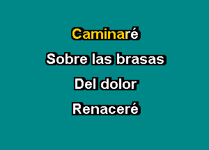 Caminarc'e
Sobre las brasas
Del dolor

Renacerc'a