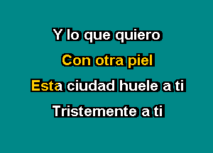 Y lo que quiero

Con otra piel
Esta ciudad huele a ti

Tristemente a ti