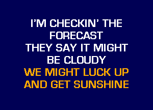 I'M CHECKIN' THE
FORECAST
THEY SAY IT MIGHT
BE CLOUDY
WE MIGHT LUCK UP
AND GET SUNSHINE