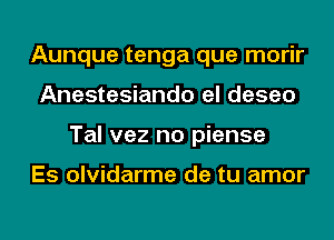 Aunque tenga que morir
Anestesiando el deseo
Tal vez no piense

Es olvidarme de tu amor