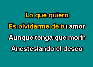 Lo que quiero
Es olvidarme de tu amor
Aunque tenga que morir

Anestesiando el deseo