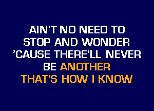 AIN'T NO NEED TO
STOP AND WONDER
'CAUSE THERE'LL NEVER
BE ANOTHER
THAT'S HOW I KNOW