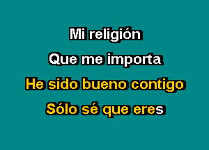 Mi religic'm
Que me importa

He sido bueno contigo

S(Jlo sie que eres