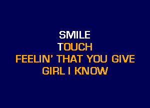 SMILE
TOUCH

FEELIN' THAT YOU GIVE
GIRLI KNOW