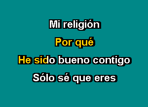 Mi religic'm
Porqu

He sido bueno contigo

S(Jlo sie que eres