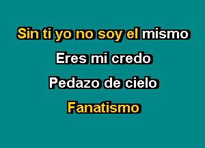 Sin ti yo no soy el mismo

Eres mi credo
Pedazo de cielo

Fanatismo